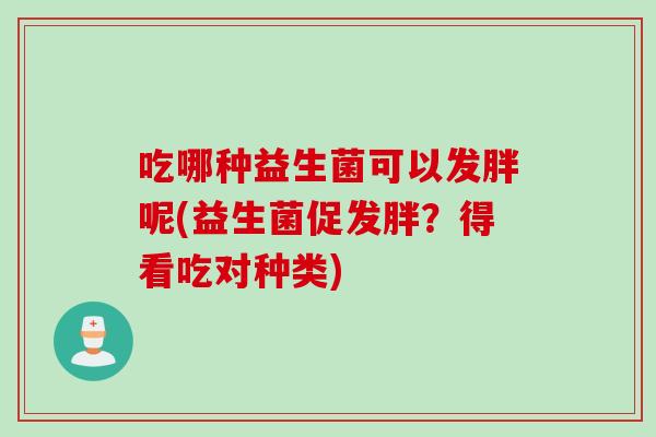 吃哪种益生菌可以发胖呢(益生菌促发胖?得看吃对种类) 吃哪种益生菌可以发胖呢(益生菌促发胖?得看吃对种类)