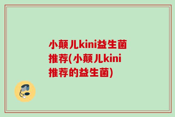 小颠儿kini益生菌推荐(小颠儿kini推荐的益生菌) 小颠儿kini益生菌推荐(小颠儿kini推荐的益生菌)