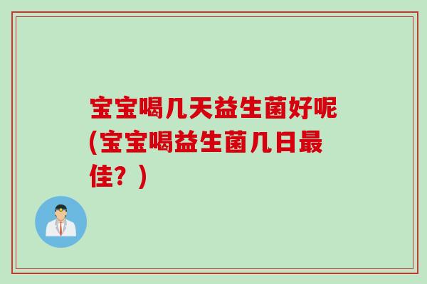 宝宝喝几天益生菌好呢(宝宝喝益生菌几日佳?) 宝宝喝几天益生菌好呢(宝宝喝益生菌几日佳?)