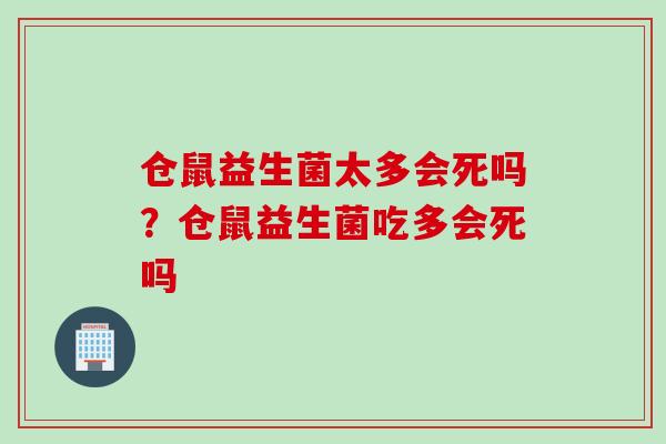 仓鼠益生菌太多会死吗？仓鼠益生菌吃多会死吗