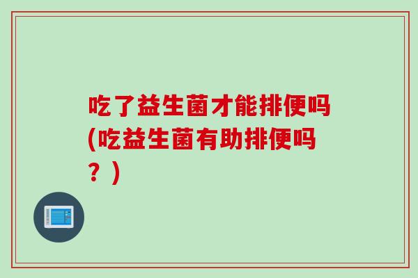 吃了益生菌才能排便吗(吃益生菌有助排便吗？)