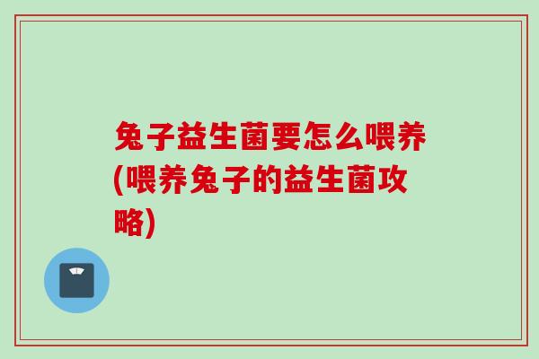 兔子益生菌要怎么喂养(喂养兔子的益生菌攻略)