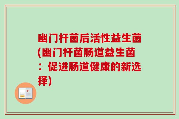 幽门杆菌后活性益生菌(幽门杆菌肠道益生菌:促进肠道健康的新选择) 幽门杆菌后活性益生菌(幽门杆菌肠道益生菌:促进肠道健康的新选择)