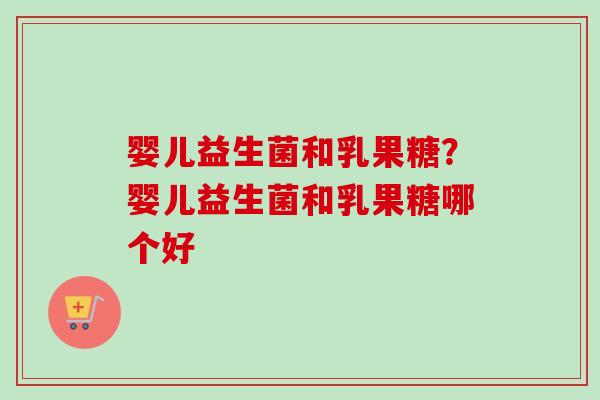 婴儿益生菌和乳果糖?婴儿益生菌和乳果糖哪个好 婴儿益生菌和乳果糖?婴儿益生菌和乳果糖哪个好
