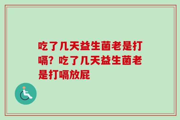 吃了几天益生菌老是打嗝?吃了几天益生菌老是打嗝放屁 吃了几天益生菌老是打嗝?吃了几天益生菌老是打嗝放屁