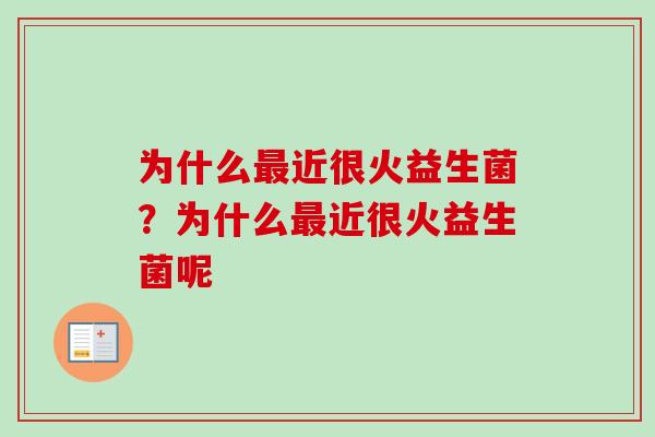 为什么近很火益生菌?为什么近很火益生菌呢 为什么近很火益生菌?为什么近很火益生菌呢