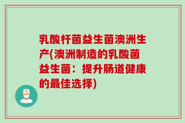 乳酸杆菌益生菌澳洲生产(澳洲制造的乳酸菌益生菌：提升肠道健康的佳选择)