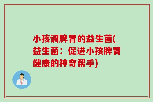 小孩调脾胃的益生菌(益生菌：促进小孩脾胃健康的神奇帮手)