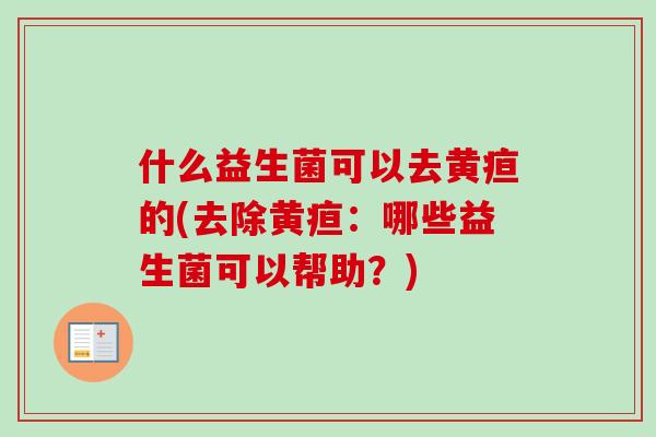 什么益生菌可以去黄疸的(去除黄疸：哪些益生菌可以帮助？)