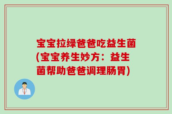 宝宝拉绿爸爸吃益生菌(宝宝养生妙方：益生菌帮助爸爸调理肠胃)