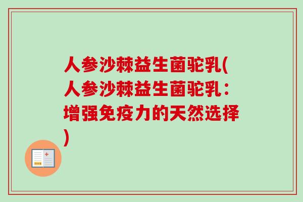 人参沙棘益生菌驼乳(人参沙棘益生菌驼乳:增强力的天然选择) 人参沙棘益生菌驼乳(人参沙棘益生菌驼乳:增强力的天然选择)