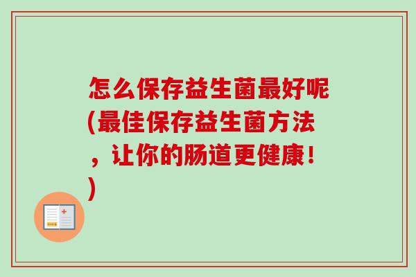 怎么保存益生菌最好呢(最佳保存益生菌方法，让你的肠道更健康！)