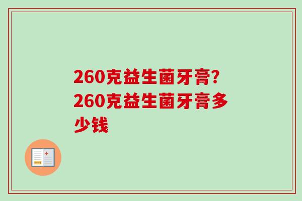 260克益生菌牙膏?260克益生菌牙膏多少钱 260克益生菌牙膏?260克益生菌牙膏多少钱