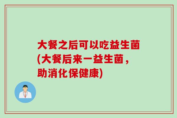 大餐之后可以吃益生菌(大餐后来一益生菌，助消化保健康)