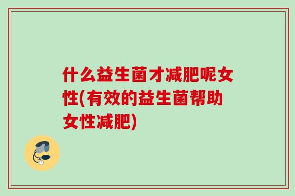 什么益生菌才呢女性(有效的益生菌帮助女性) 什么益生菌才呢女性(有效的益生菌帮助女性)
