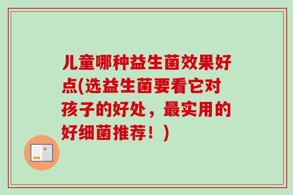 儿童哪种益生菌效果好点(选益生菌要看它对孩子的好处，实用的好推荐！)