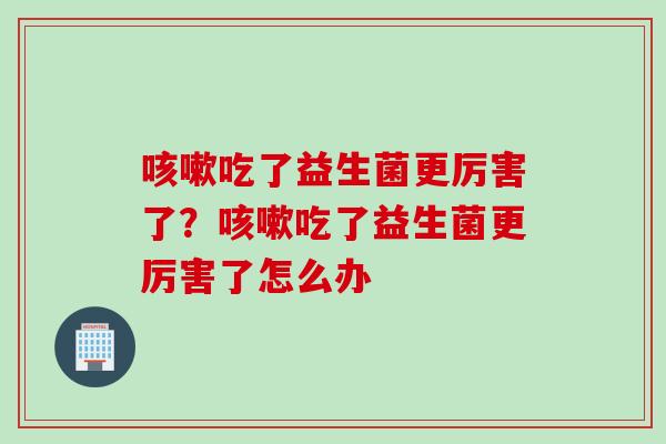 吃了益生菌更厉害了？吃了益生菌更厉害了怎么办