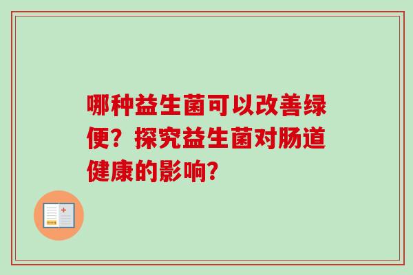 哪种益生菌可以改善绿便?探究益生菌对肠道健康的影响? 哪种益生菌可以改善绿便?探究益生菌对肠道健康的影响?