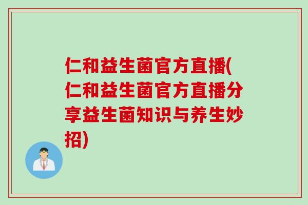 仁和益生菌官方直播(仁和益生菌官方直播分享益生菌知识与养生妙招)