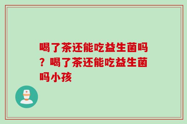 喝了茶还能吃益生菌吗？喝了茶还能吃益生菌吗小孩