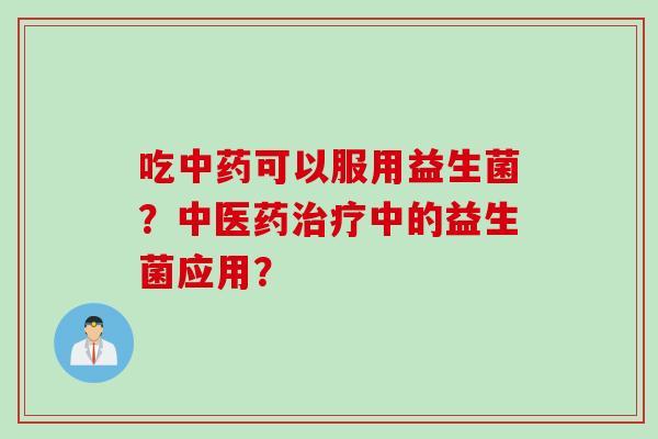 吃可以服用益生菌？中医药中的益生菌应用？