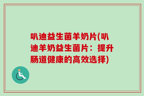 叭迪益生菌羊奶片(叭迪羊奶益生菌片:提升肠道健康的高效选择) 叭迪益生菌羊奶片(叭迪羊奶益生菌片:提升肠道健康的高效选择)
