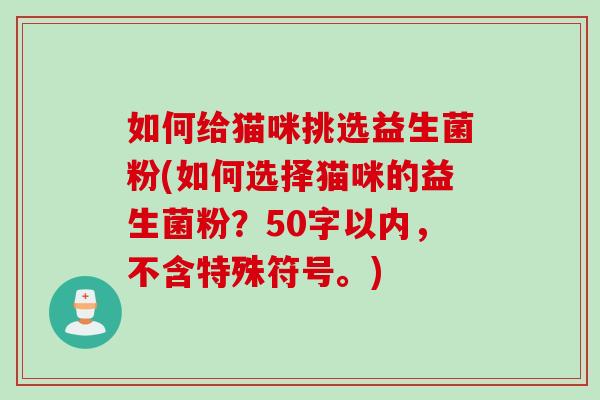 如何给猫咪挑选益生菌粉(如何选择猫咪的益生菌粉？50字以内，不含特殊符号。)