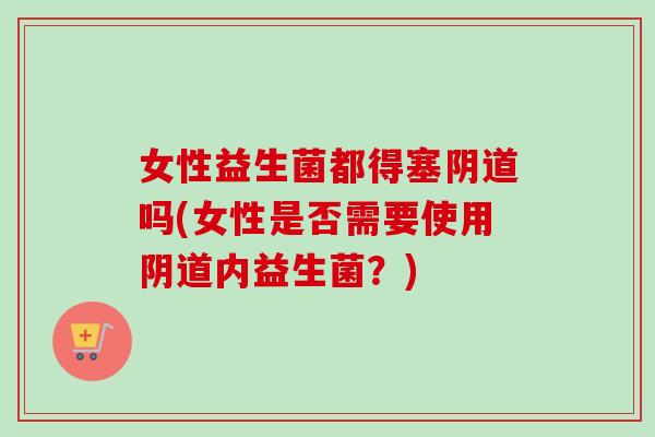 女性益生菌都得塞阴道吗(女性是否需要使用阴道内益生菌？)