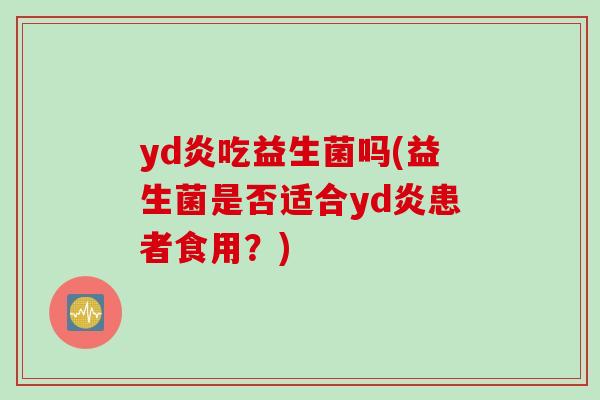 yd炎吃益生菌吗(益生菌是否适合yd炎患者食用？)