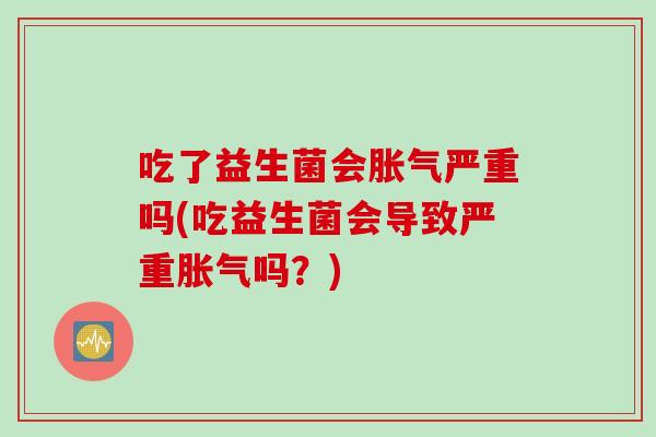吃了益生菌会胀气严重吗(吃益生菌会导致严重胀气吗？)
