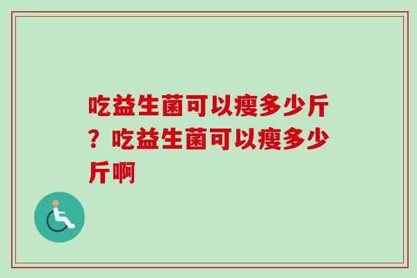 吃益生菌可以瘦多少斤？吃益生菌可以瘦多少斤啊