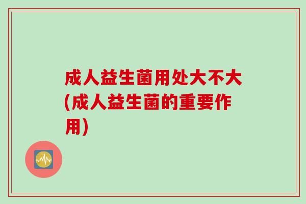 成人益生菌用处大不大(成人益生菌的重要作用)