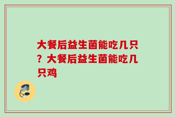 大餐后益生菌能吃几只？大餐后益生菌能吃几只鸡