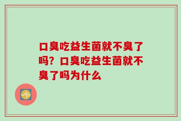 吃益生菌就不臭了吗?吃益生菌就不臭了吗为什么 吃益生菌就不臭了吗?吃益生菌就不臭了吗为什么