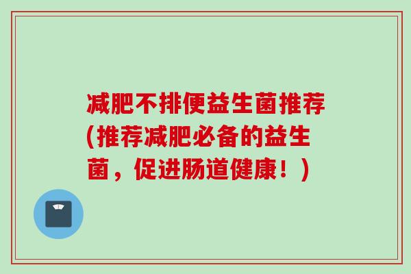 不排便益生菌推荐(推荐必备的益生菌，促进肠道健康！)