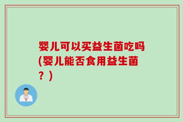 婴儿可以买益生菌吃吗(婴儿能否食用益生菌?) 婴儿可以买益生菌吃吗(婴儿能否食用益生菌?)