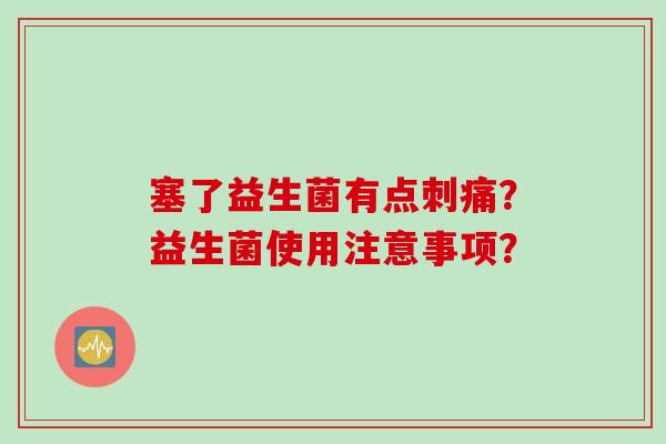 塞了益生菌有点刺痛？益生菌使用注意事项？