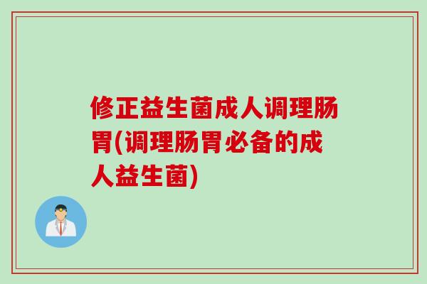 修正益生菌成人调理肠胃(调理肠胃必备的成人益生菌) 修正益生菌成人调理肠胃(调理肠胃必备的成人益生菌)