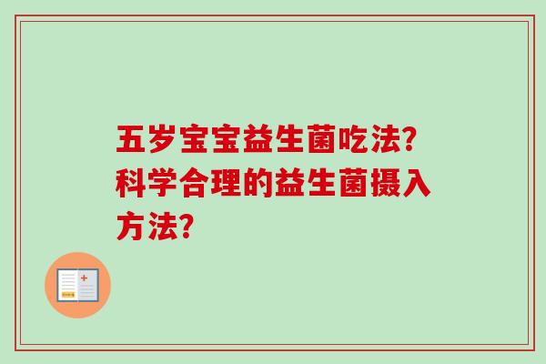 五岁宝宝益生菌吃法?科学合理的益生菌摄入方法? 五岁宝宝益生菌吃法?科学合理的益生菌摄入方法?