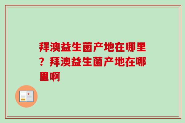 拜澳益生菌产地在哪里?拜澳益生菌产地在哪里啊 拜澳益生菌产地在哪里?拜澳益生菌产地在哪里啊