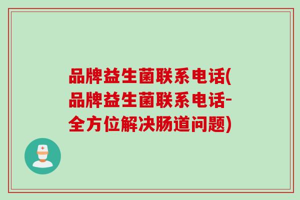 品牌益生菌联系电话(品牌益生菌联系电话-全方位解决肠道问题) 品牌益生菌联系电话(品牌益生菌联系电话-全方位解决肠道问题)
