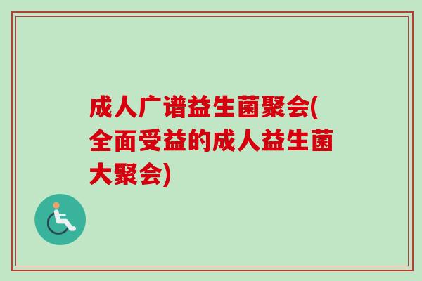 成人广谱益生菌聚会(全面受益的成人益生菌大聚会)