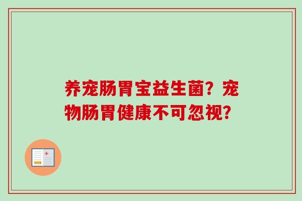 养宠肠胃宝益生菌?宠物肠胃健康不可忽视? 养宠肠胃宝益生菌?宠物肠胃健康不可忽视?