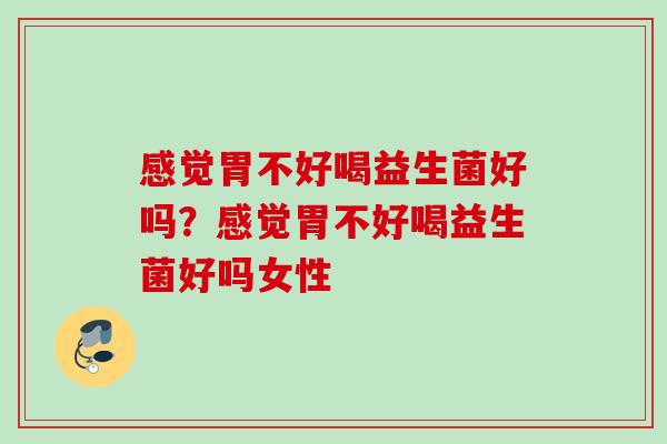 感觉胃不好喝益生菌好吗?感觉胃不好喝益生菌好吗女性 感觉胃不好喝益生菌好吗?感觉胃不好喝益生菌好吗女性
