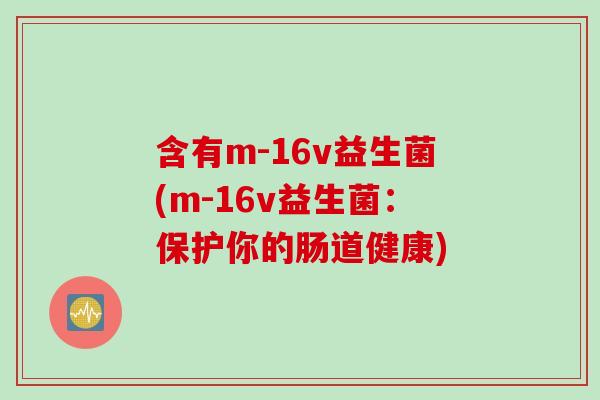 含有m-16v益生菌(m-16v益生菌:保护你的肠道健康) 含有m-16v益生菌(m-16v益生菌:保护你的肠道健康)