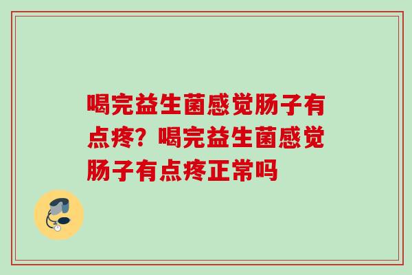喝完益生菌感觉肠子有点疼？喝完益生菌感觉肠子有点疼正常吗