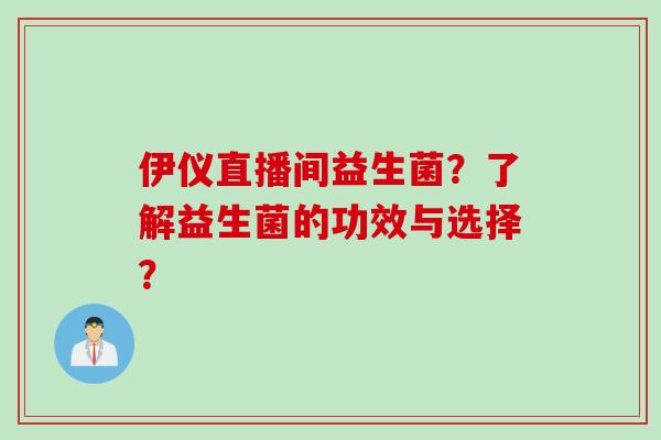 伊仪直播间益生菌?了解益生菌的功效与选择? 伊仪直播间益生菌?了解益生菌的功效与选择?