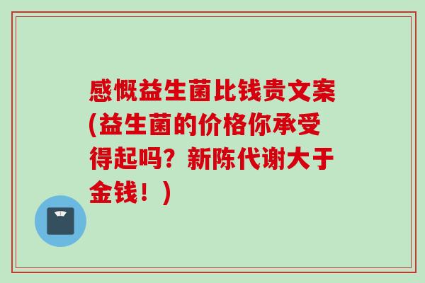 感慨益生菌比钱贵文案(益生菌的价格你承受得起吗?大于金钱!) 感慨益生菌比钱贵文案(益生菌的价格你承受得起吗?大于金钱!)