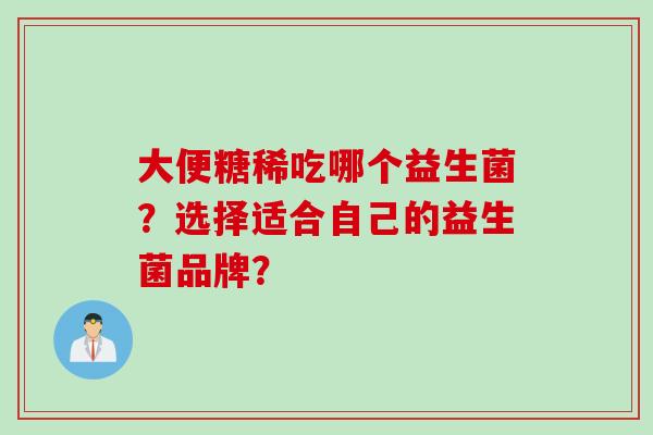 大便糖稀吃哪个益生菌？选择适合自己的益生菌品牌？
