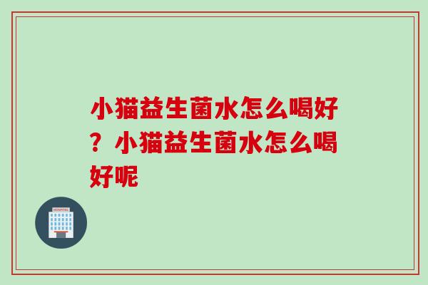 小猫益生菌水怎么喝好？小猫益生菌水怎么喝好呢